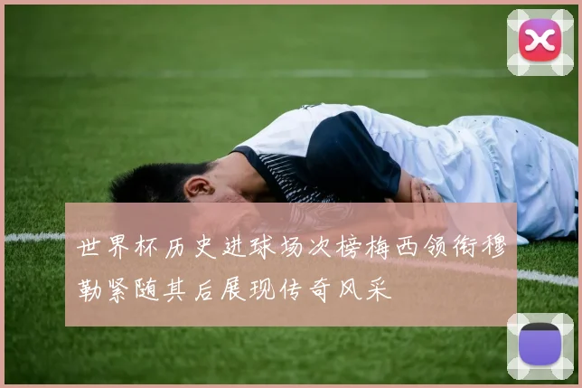 世界杯历史进球场次榜梅西领衔穆勒紧随其后展现传奇风采