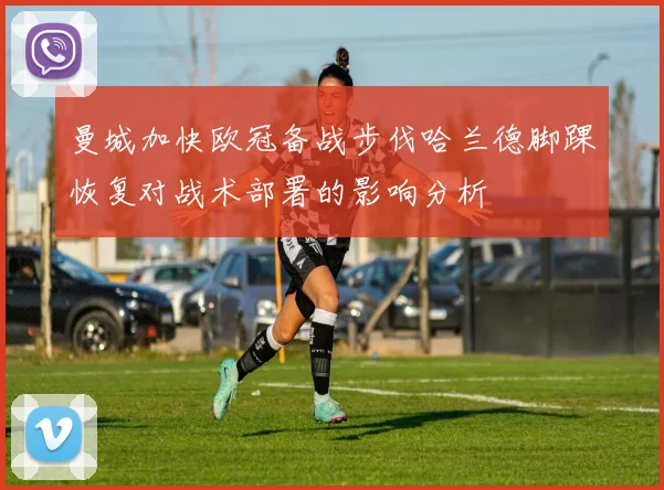 曼城加快欧冠备战步伐哈兰德脚踝恢复对战术部署的影响分析