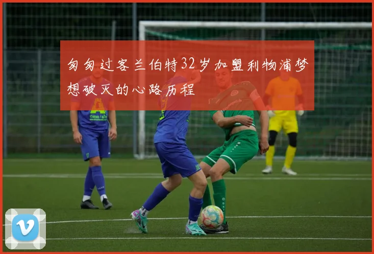 匆匆过客兰伯特32岁加盟利物浦梦想破灭的心路历程