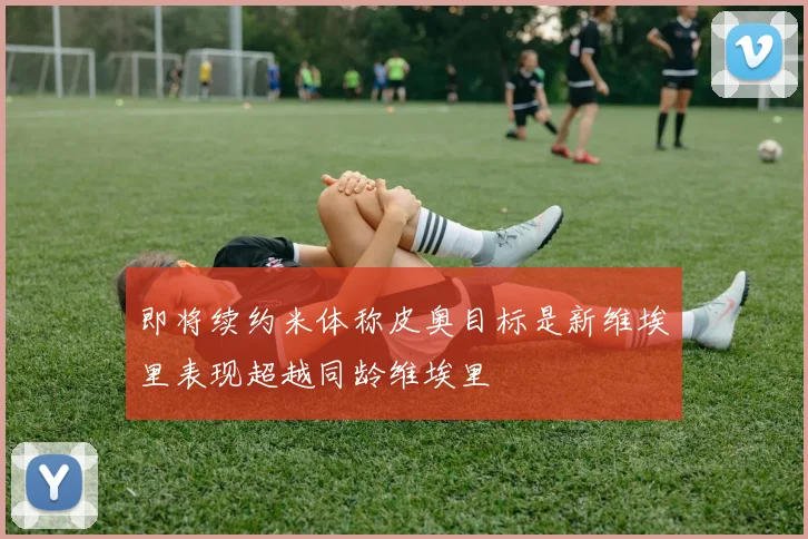 即将续约米体称皮奥目标是新维埃里表现超越同龄维埃里