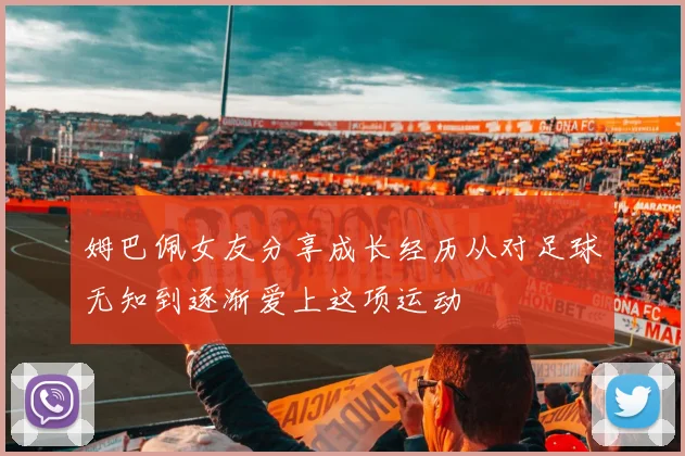 姆巴佩女友分享成长经历从对足球无知到逐渐爱上这项运动