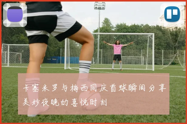 卡塞米罗与梅西同庆首球瞬间分享美妙夜晚的喜悦时刻