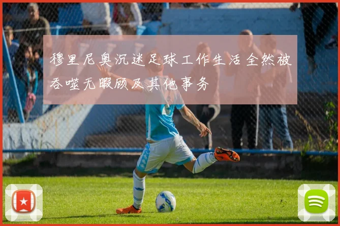 穆里尼奥沉迷足球工作生活全然被吞噬无暇顾及其他事务