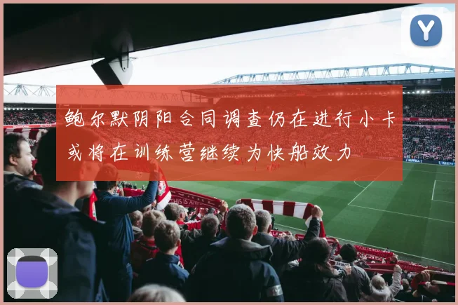 鲍尔默阴阳合同调查仍在进行小卡或将在训练营继续为快船效力