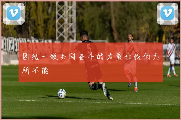 团结一致共同奋斗的力量让我们无所不能