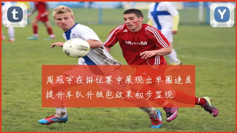 周冠宇在排位赛中展现出单圈速度提升车队升级包效果初步显现