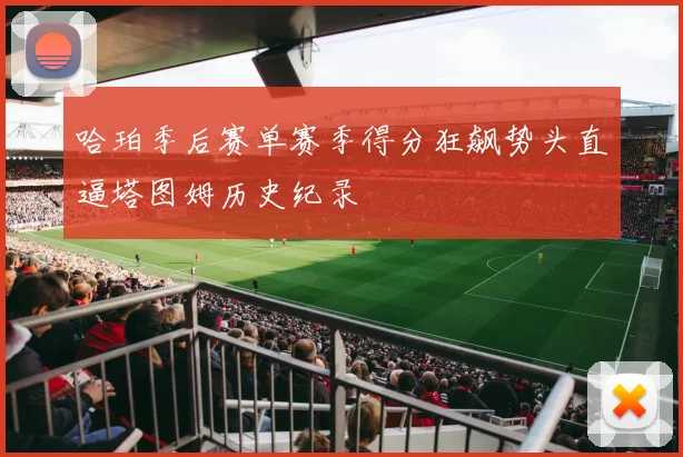 哈珀季后赛单赛季得分狂飙势头直逼塔图姆历史纪录